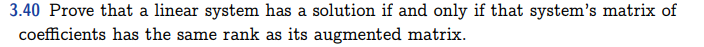 3.40 Prove that a linear system has a solution if and only if that system's matrix of
coefficients has the same rank as its augmented matrix.