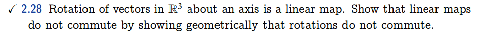 ✓2.28 Rotation of vectors in R³ about an axis is a linear map. Show that linear maps
do not commute by showing geometrically that rotations do not commute.