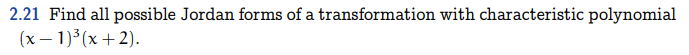 2.21 Find all possible Jordan forms of a transformation with characteristic polynomial
(x - 1)³(x+2).