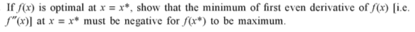 If f(x) is optimal at x = x*, show that the minimum of first even derivative of f(x) [i.e.
f"(x)] at x = x* must be negative for f(x*) to be maximum.