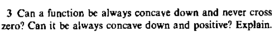 **Question 3:**
Can a function be always concave down and never cross zero? Can it be always concave down and positive? Explain.