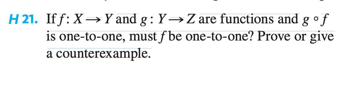 H 21. Iff: X→ Y and g: Y→ Z are functions and g of
is one-to-one, must ƒ be one-to-one? Prove or give
a counterexample.