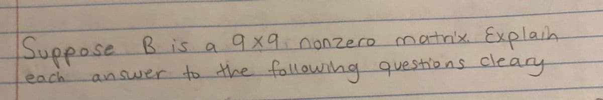 Suppose B is a 9x9 nonzero matrix. Explain
answer to the following questions cleary
each