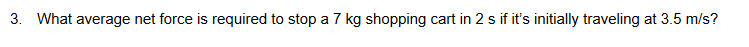 3. What average net force is required to stop a 7 kg shopping cart in 2 s if it's initially traveling at 3.5 m/s?
