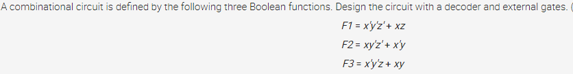 A combinational circuit is defined by the following three Boolean functions. Design the circuit with a decoder and external gates.
F1 = xy'z'+ xz
F2 = xy'z'+ x'y
F3 = x'y'z + xy
