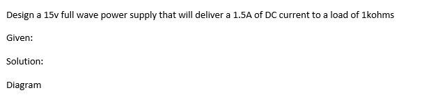 Design a 15v full wave power supply that will deliver a 1.5A of DC current to a load of 1kohms
Given:
Solution:
Diagram
