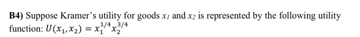 B4) Suppose Kramer's utility for goods x1 and x2 is represented by the following utility
function: U(x1,X2) = x¡' `x2'
1/4,3/4
