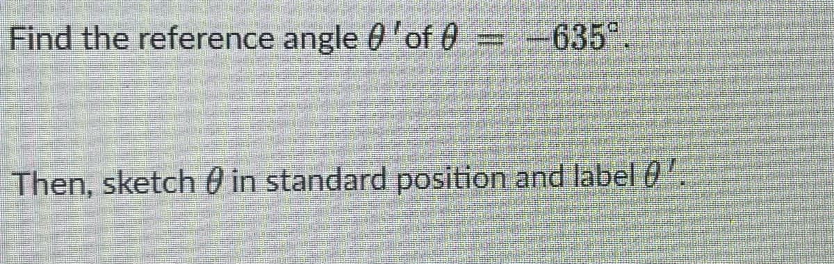 Find the reference angle 'of 0 = −635°.
Then, sketch in standard position and label 0'.