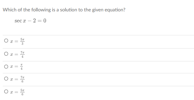 Which of the following is a solution to the given equation?
secx - 2 = 0
5T
Ox= 3
O
O
O
O
x =
x =
x =
x =
7T
4
*|*
7T
6
5T
6