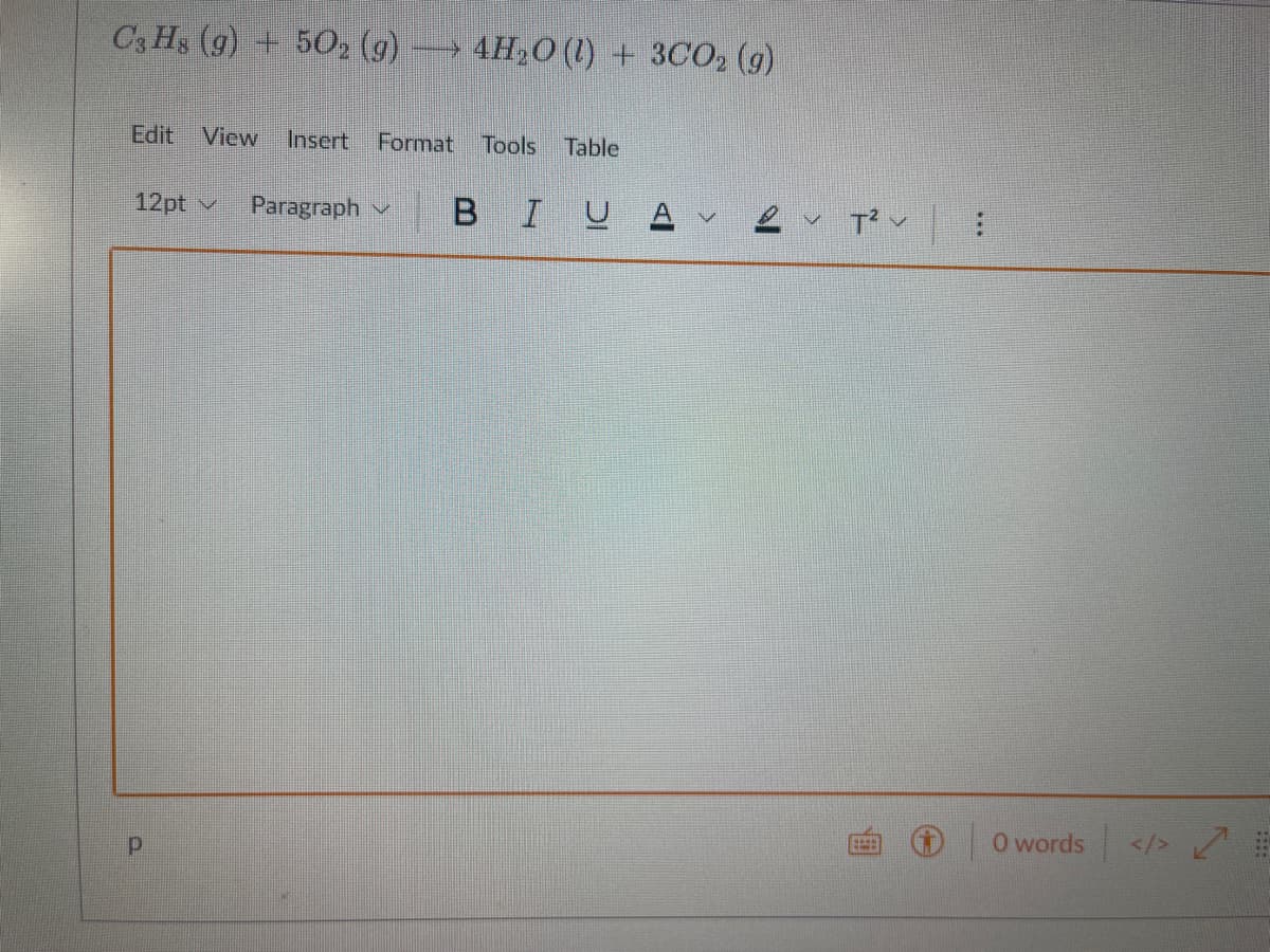 C3 Hs (g) + 5O₂ (g) → 4H₂O(l) + 3CO2 (g)
Edit View Insert Format Tools Table
12pt
р
Paragraph
BIUA 2
T²✓
0 words
</>