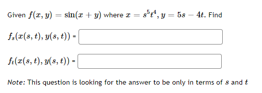 Given f(x, y) = sin(x + y) where x = s³t¹, y = 5s
4t. Find
f(x(s, t), y(s, t)) =
ft(x(s, t), y(s, t)) =
Note: This question is looking for the answer to be only in terms of s and t