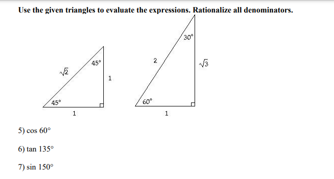 Use the given triangles to evaluate the expressions. Rationalize all denominators.
√√2
45°
5) cos 60°
6) tan 135⁰
7) sin 150°
1
45°
1
30°
0
60°
1
√3