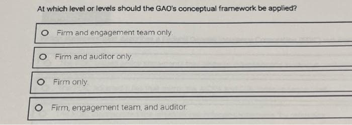 At which level or levels should the GAO's conceptual framework be applied?
O Firm and engagement team only.
O Firm and auditor only
O Firm only
O Firm, engagement team, and auditor