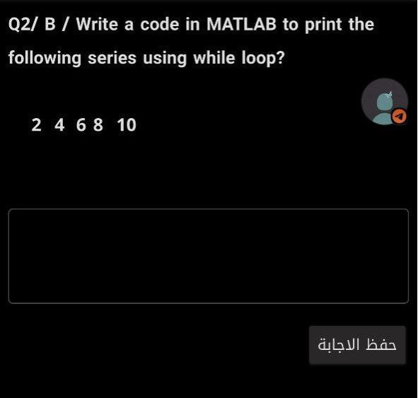 Q2/ B / Write a code in MATLAB to print the
following series using while loop?
2 4 6 8 10
حفظ الاجابة