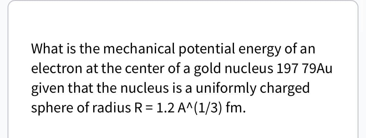 What is the mechanical potential energy of an
electron at the center of a gold nucleus 197 79Au
given that the nucleus is a uniformly charged
sphere of radius R = 1.2 A^(1/3) fm.