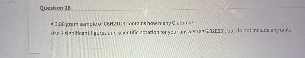 Question 28
A 3.88 gram sample of C6H2103 contains how many O atoms?
Use 3 significant figures and scientific notation for your answer (eg 6.02E23), but do not include any units.