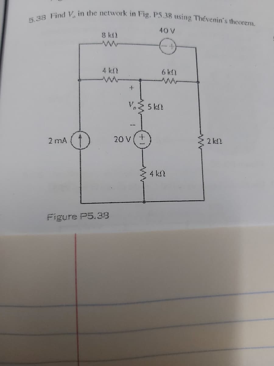 5.38 Find V, in the network in Fig. P5.38 using Thévenin's theorem.
40 V
8 k2
4 kl
6 k0
V 5 ki
2 mA
20 V
2 k!)
4 k2
Figure P5.33
