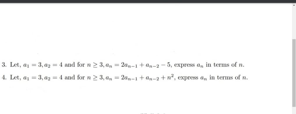 3. Let, a1 = 3, a2 = 4 and for n > 3, an = 2an-1+an-2 – 5, express an in terms of n.
4. Let, a1 = 3, a2 = 4 and for n > 3, an = 2an-1+ an-2 +n², express an in terms of n.
