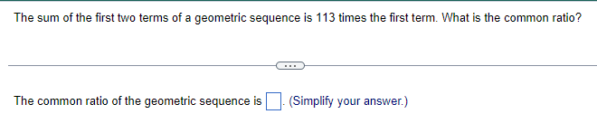 The sum of the first two terms of a geometric sequence is 113 times the first term. What is the common ratio?
The common ratio of the geometric sequence is
(Simplify your answer.)