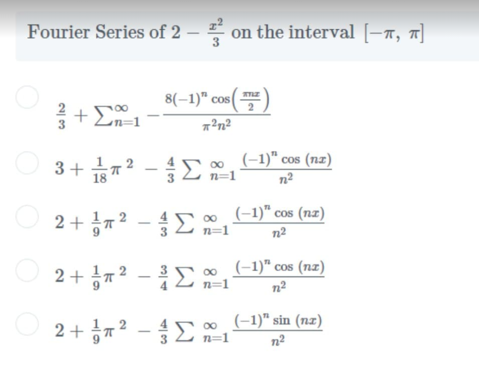 Fourier Series of 2 – on the interval [-x, 7]
3
8(-1)" cos
(
n=1
3+ 72 - 1
(-1)" cos (nz)
00
n=1
n2
(-1)“ cos (nz)
jπ? - ξΣ.
2 +
3
n=1
n2
○ 2+ 2-Σ
E 0 (-1)" cos (nz)
n2
n=1
=D1
2+ 2 -E (-1)" sin (nz)
00
n=1
n2
