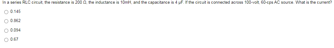 In a series RLC circuit, the resistance is 200 0, the inductance is 10mH, and the capacitance is 4 µF. If the circuit is connected across 100-volt, 60-cps AC source. What is the current?
O 0.145
O 0.862
O 0.094
O 0.67
