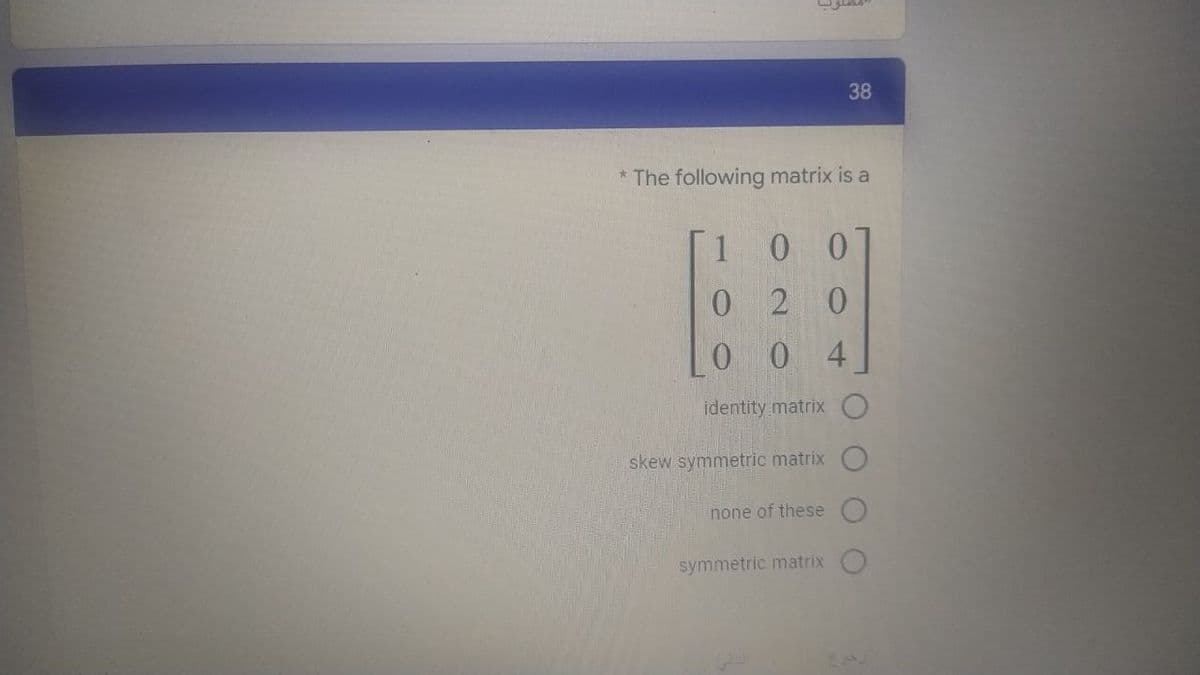 38
*The following matrix is a
100
02 0
0 0 4
identity matrix
skew symmetric matrix
none of these
symmetric matrix