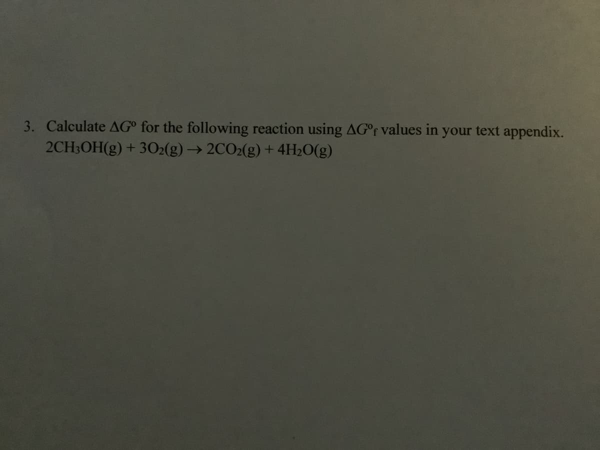 3. Calculate AG for the following reaction using AG°F values in your text appendix.
2CH3OH(g) + 302(g)→ 2CO2(g) + 4H2O(g)
