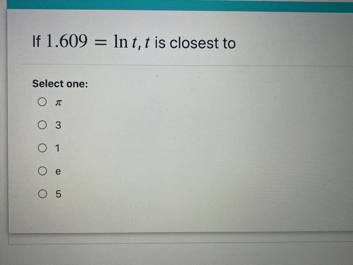 If 1.609 = In t, t is closest to
Select one:
O 3
1
e
O 5
