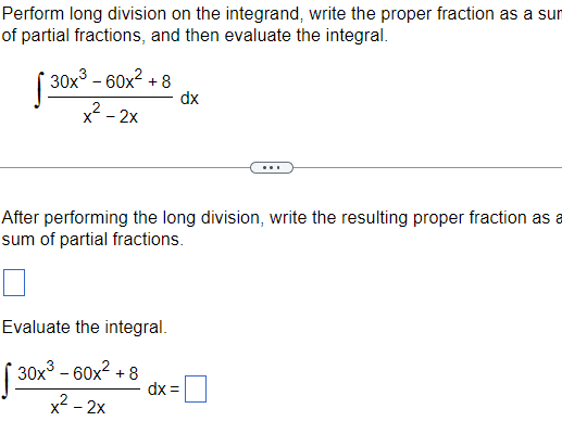 Perform long division on the integrand, write the proper fraction as a sur
of partial fractions, and then evaluate the integral.
30x³ - 60x² +8
x² - 2x
dx
After performing the long division, write the resulting proper fraction as a
sum of partial fractions.
Evaluate the integral.
*30x³ - 60x² +8
√ 30x³
x²-2x
dx =