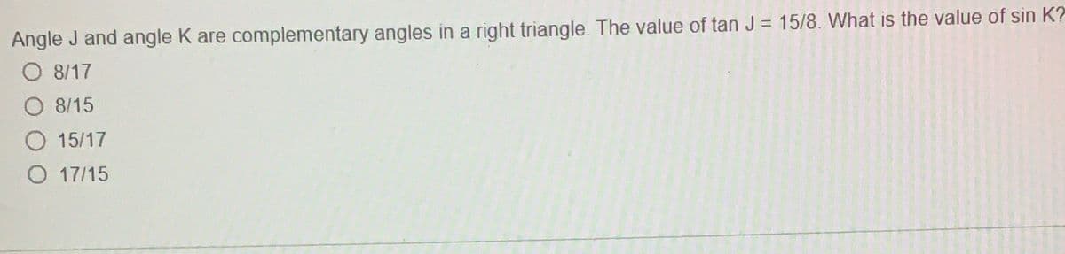 Angle J and angle K are complementary angles in a right triangle. The value of tan J = 15/8. What is the value of sin K?
8/17
O 8/15
O 15/17
O 17/15