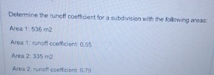 Determine the runoff coefficient for a subdivision with the following areas:
Area 1: 536 m2
Area 1: runoff coefficient: 0.55
Area 2: 335 m2
Area 2: runoff coefficient 0.79