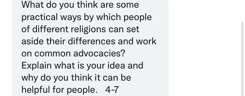 What do you think are some
practical ways by which people
of different religions can set
aside their differences and work
on common advocacies?
Explain what is your idea and
why do you think it can be
helpful for people. 4-7