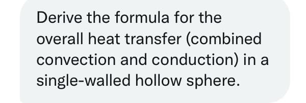 Derive the formula for the
overall heat transfer (combined
convection and conduction) in a
single-walled hollow sphere.