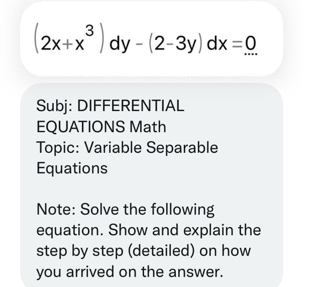 3
(2x+x³) dy - (2-3y) dx =0
▪▪▪▪
Subj: DIFFERENTIAL
EQUATIONS Math
Topic: Variable Separable
Equations
Note: Solve the following
equation. Show and explain the
step by step (detailed) on how
you arrived on the answer.