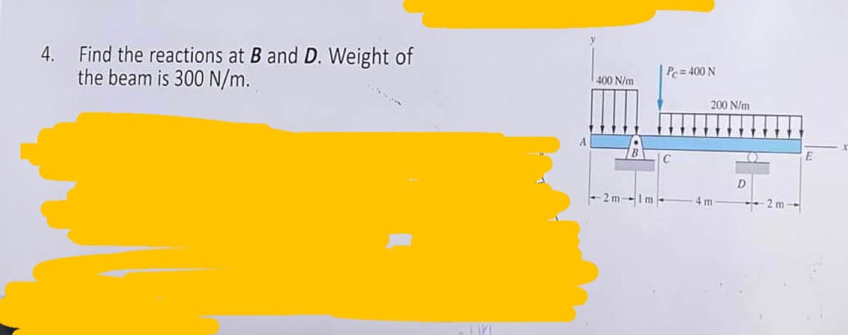 4. Find the reactions at B and D. Weight of
the beam is 300 N/m.
TIM
400 N/m
<-2m-1m
Pe=400 N
200 N/m
4 m
D
2m