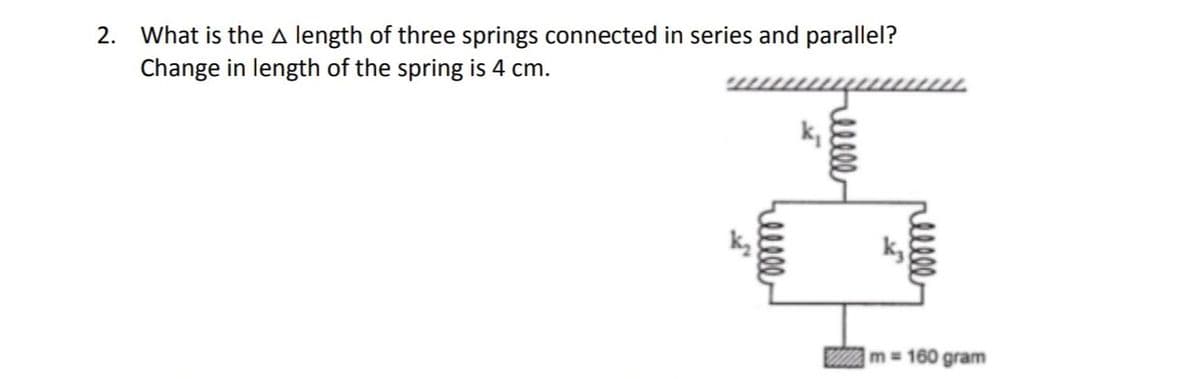 2. What is the A length of three springs connected in series and parallel?
Change in length of the spring is 4 cm.
reelle
k₁
lllll
I
reelle
m = 160 gram