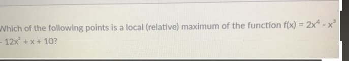 Which of the following points is a local (relative) maximum of the function f(x) = 2x4 - x'
- 12x + x + 1O?
%3D
