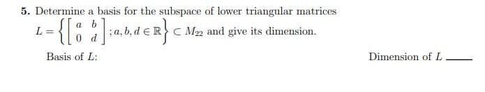 5. Determine a basis for the subspace of lower triangular matrices
a b
L =
, b, d eRC M22 and give its dimension.
0 d
Basis of L:
Dimension of L
