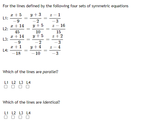 For the lines defined by the following four sets of symmetric equations
x + 5
L1:
y + 3
- 2
y + 5
z - 1
3
16
-9
I + 14
L2:
2 -
45
10
a + 14
L3:
15
z + 2
y + 5
-9
-2
3
* +1
y +4
4
2 -
L4:
18
10
Which of the lines are parallel?
L1 L2 L3 L4
O O O O
Which of the lines are identical?
L1 L2 L3 L4
O O O O
