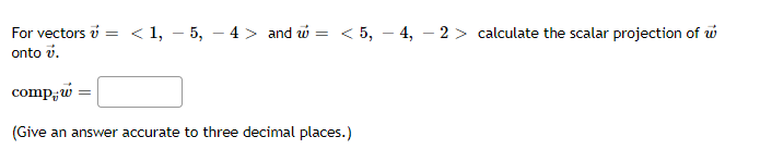 For vectors i = < 1, – 5, – 4 > and w =
onto v.
< 5, – 4, – 2> calculate the scalar projection of w
comp;w
(Give an answer accurate to three decimal places.)
