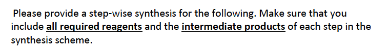 Please provide a step-wise synthesis for the following. Make sure that you
include all required reagents and the intermediate products of each step in the
synthesis scheme.