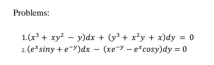 Problems:
1.(x³ + xy² − y)dx + (y³ + x²y + x)dy = 0
2. (ex siny + e-y)dx - (xe-y-excosy)dy = 0