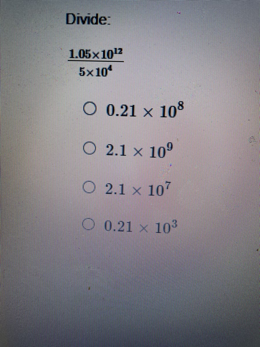 Divide:
1.05x1012
5x10
O 0.21 x 10
O 2.1 x 10
O 2.1 x 10
O 0.21 x 10*
