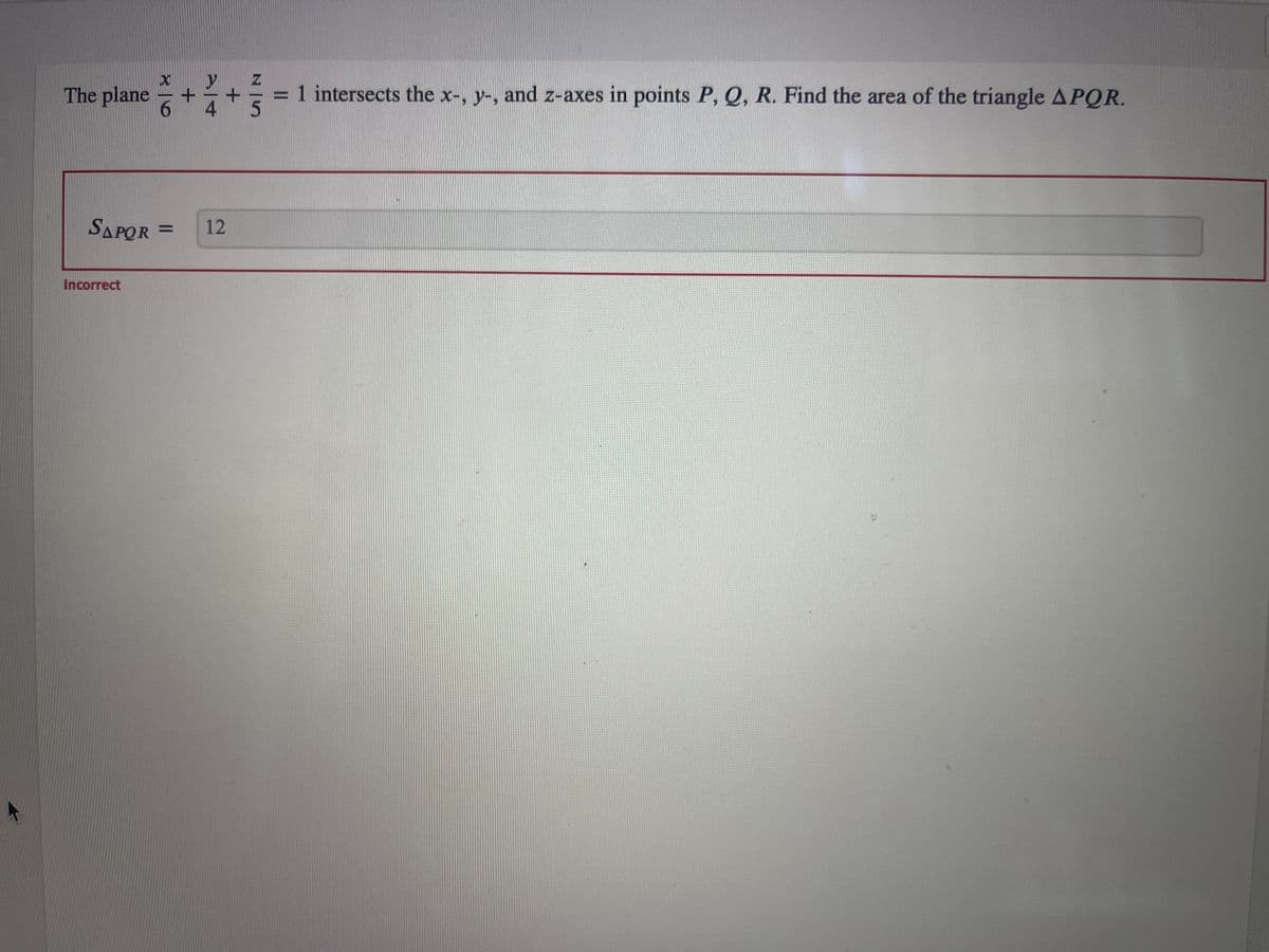 The plane
plane +1/+
SAPOR= 12
Incorrect
NIS
5
1 intersects the x-, y-, and z-axes in points P, Q, R. Find the area of the triangle APQR.