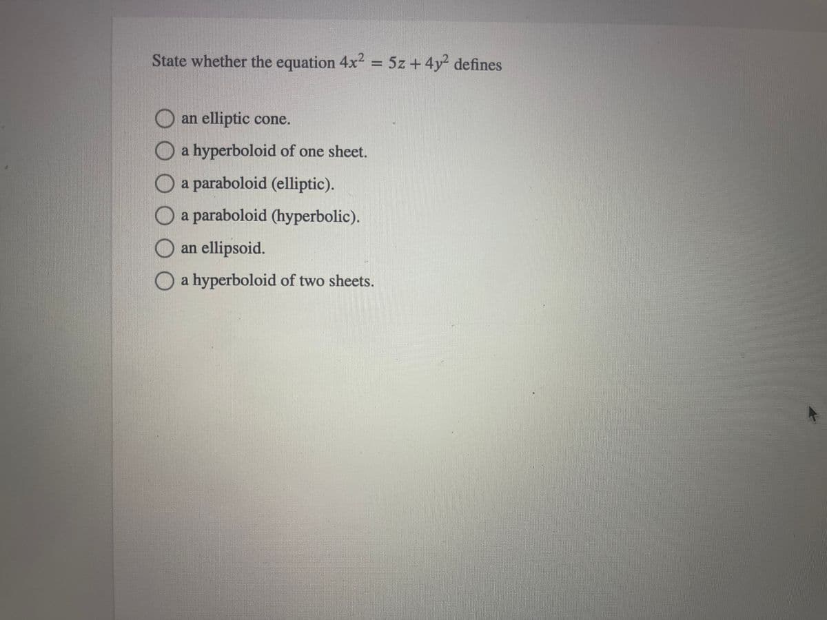 State whether the equation 4x² = 5z + 4y² defines
an elliptic cone.
a hyperboloid of one sheet.
a paraboloid (elliptic).
a paraboloid (hyperbolic).
an ellipsoid.
O a hyperboloid of two sheets.