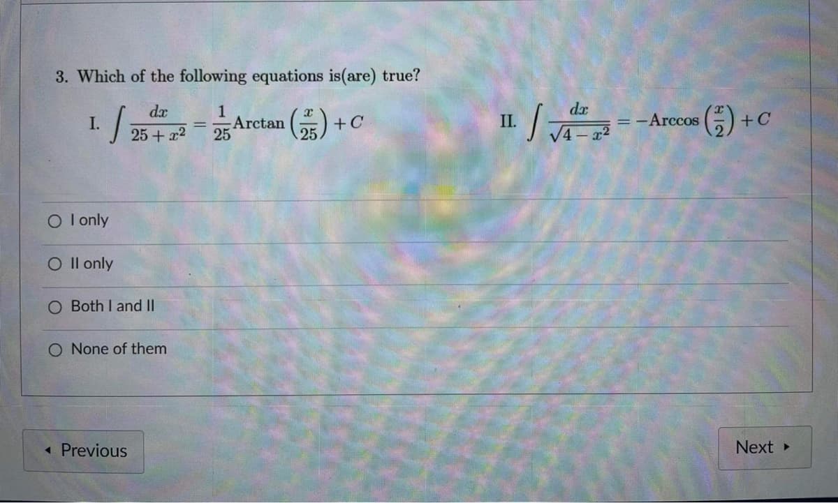 3. Which of the following equations is(are) true?
d.x
I.
√ 25 + 22 = 25
Arctan
(25) +
+C
O I only
O II only
Both I and II
O None of them
◄ Previous
11.4--Arccos
II.
(²) + C
Next ▸