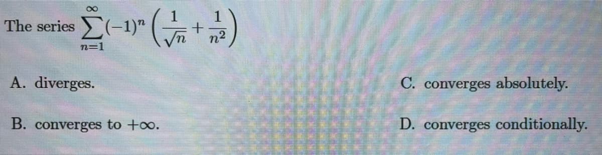 8
[(-1)" (√2 + 1/2)
Σ(-1)n
n=1
The series
A. diverges.
B. converges to +∞.
C. converges absolutely.
D. converges conditionally.