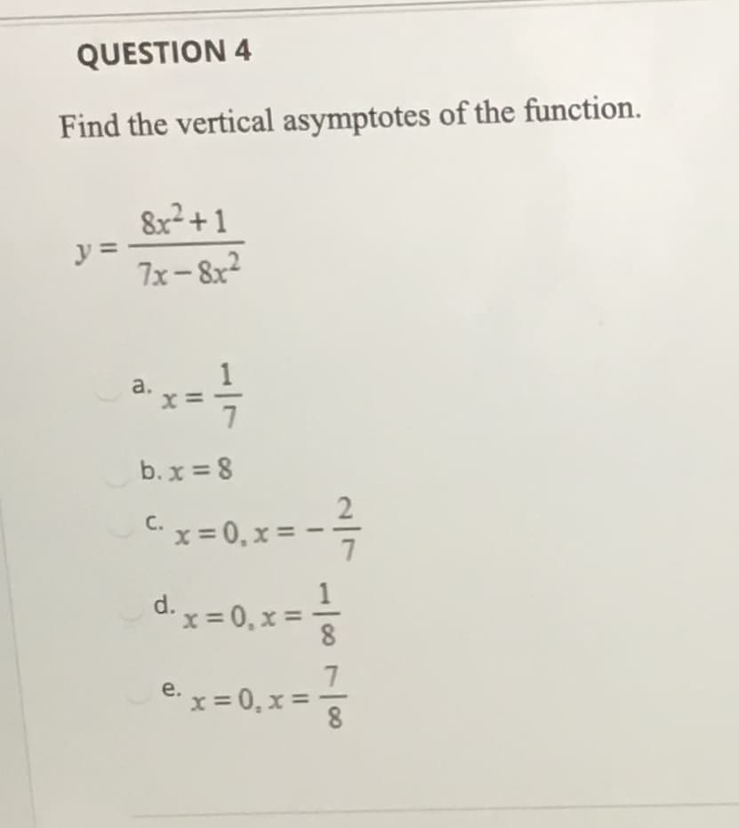 Find the vertical asymptotes of the function.
8x²+1
y =
7x-8x2
a.
X =
b.x = 8
2
C. x = 0, x =
7
d. x = 0, x =
8
e.
x= 0, x =
00
7.
