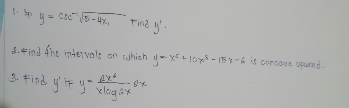 1i # y = csc"15-4x,
tind y'.
%3D
2.#ind the inteTvals on which u x+ 10x3 - 15 X-Q is concave upward.
3. キind
y it y=
xlog ax
