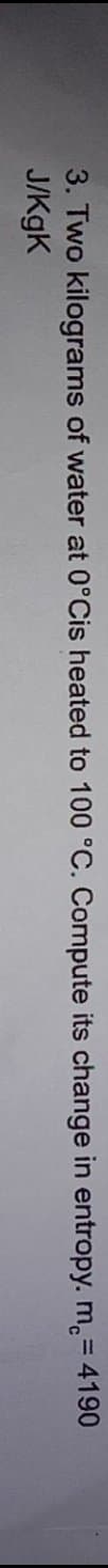 3. Two kilograms of water at 0°Cis heated to 100 °C. Compute its change in entropy. m.= 4190
J/KgK
%3D
